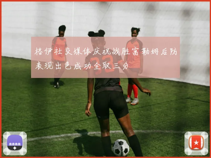 格伊社交媒体庆祝战胜富勒姆后防表现出色成功全取三分