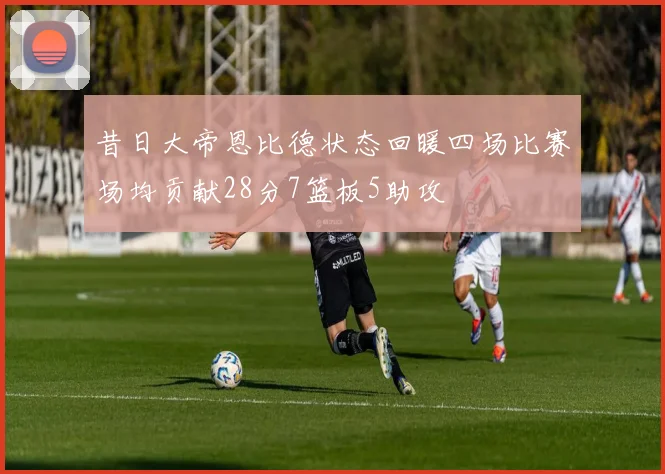 昔日大帝恩比德状态回暖四场比赛场均贡献28分7篮板5助攻