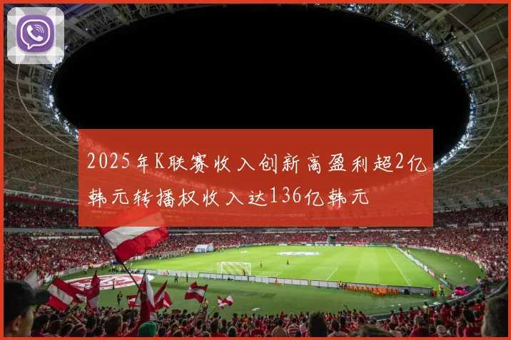 2025年K联赛收入创新高盈利超2亿韩元转播权收入达136亿韩元