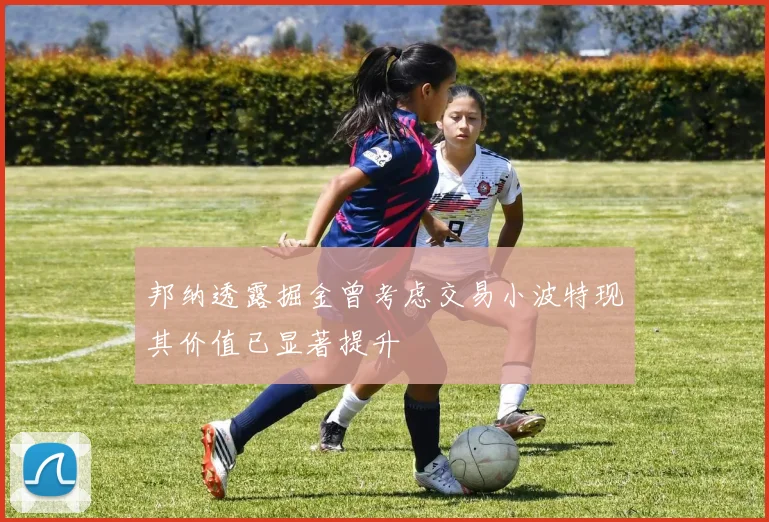 邦纳透露掘金曾考虑交易小波特现其价值已显著提升