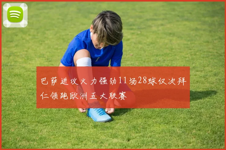 巴萨进攻火力强劲11场28球仅次拜仁领跑欧洲五大联赛