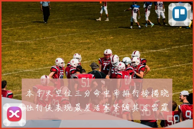 本季大空位三分命中率排行榜揭晓独行侠表现最差活塞紧随其后雷霆排名第九