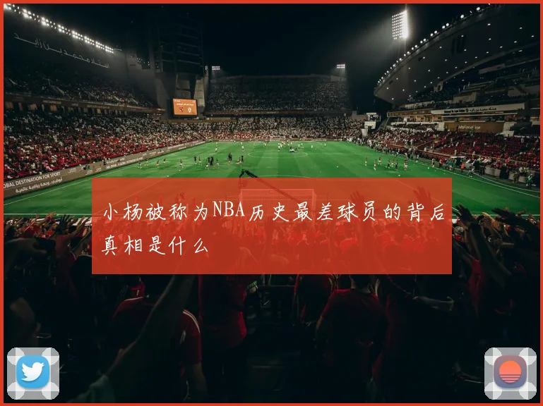小杨被称为NBA历史最差球员的背后真相是什么