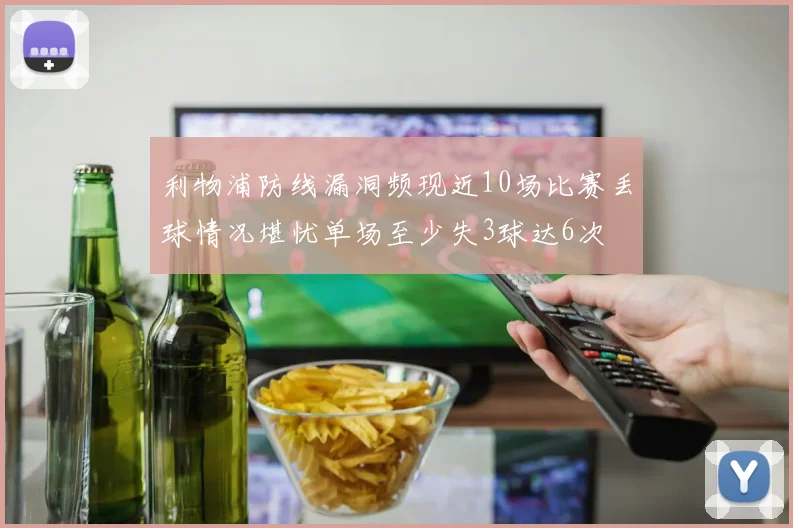 利物浦防线漏洞频现近10场比赛丢球情况堪忧单场至少失3球达6次
