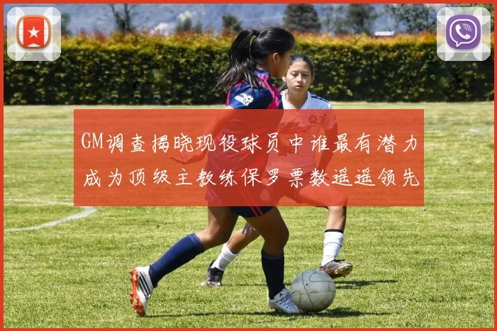 GM调查揭晓现役球员中谁最有潜力成为顶级主教练保罗票数遥遥领先