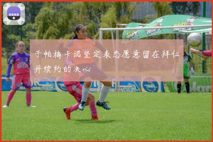 于帕梅卡诺坚定表态愿意留在拜仁并续约的决心