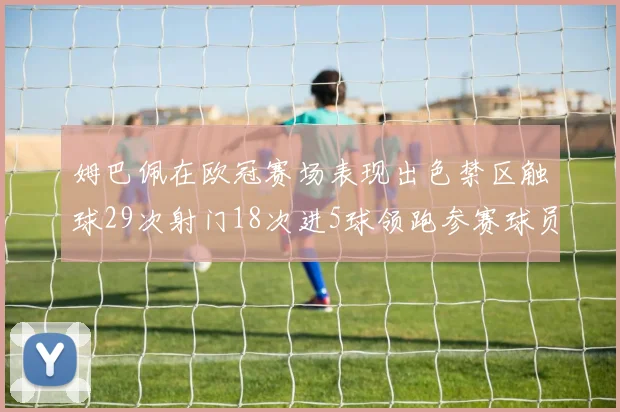 姆巴佩在欧冠赛场表现出色禁区触球29次射门18次进5球领跑参赛球员