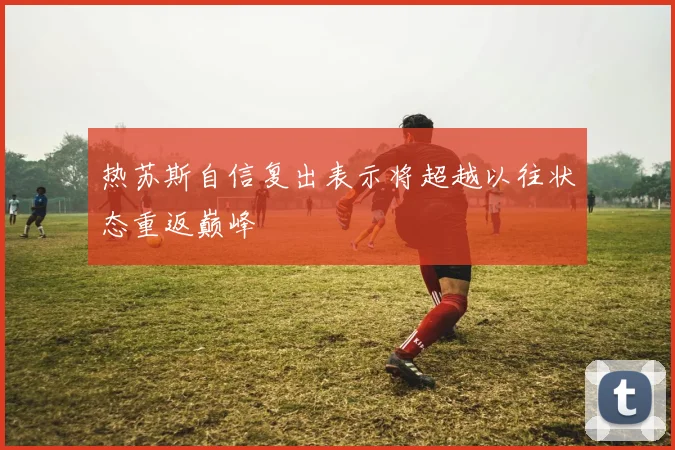 热苏斯自信复出表示将超越以往状态重返巅峰