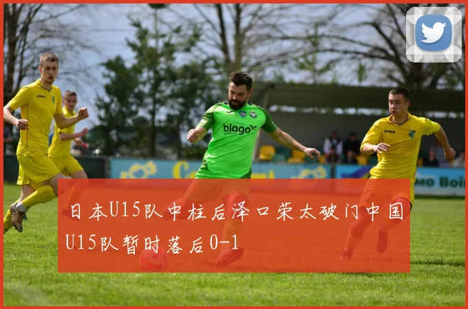日本U15队中柱后泽口荣太破门中国U15队暂时落后0-1
