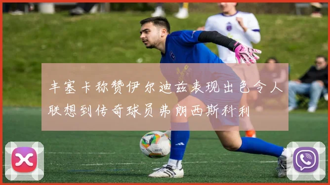 丰塞卡称赞伊尔迪兹表现出色令人联想到传奇球员弗朗西斯科利