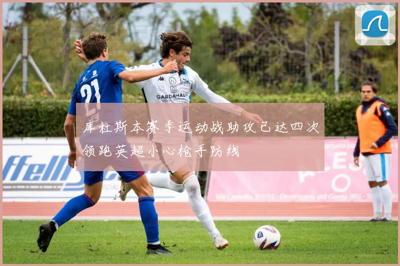 库杜斯本赛季运动战助攻已达四次领跑英超小心枪手防线