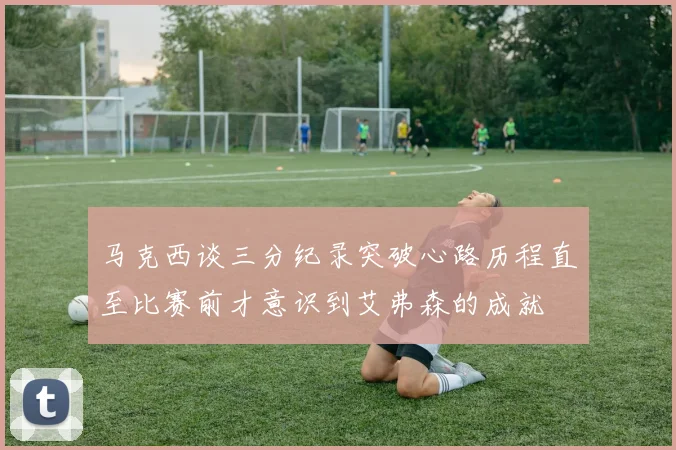 马克西谈三分纪录突破心路历程直至比赛前才意识到艾弗森的成就
