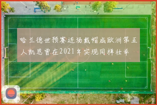 哈兰德世预赛连场戴帽成欧洲第五人凯恩曾在2021年实现同样壮举