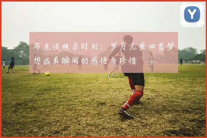 布克谈绝杀时刻：岁月无痕回首梦想成真瞬间的感悟与珍惜