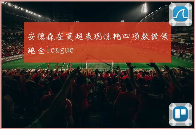 安德森在英超表现惊艳四项数据领跑全league