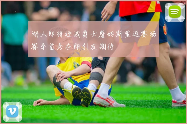 湖人即将迎战爵士詹姆斯重返赛场赛季首秀在即引发期待
