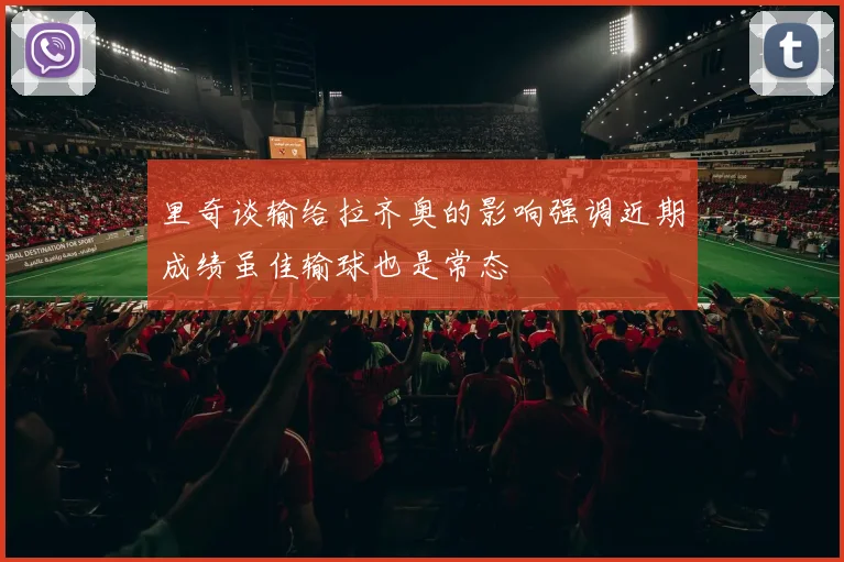 里奇谈输给拉齐奥的影响强调近期成绩虽佳输球也是常态