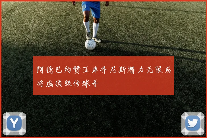 阿德巴约赞亚库乔尼斯潜力无限或将成顶级传球手