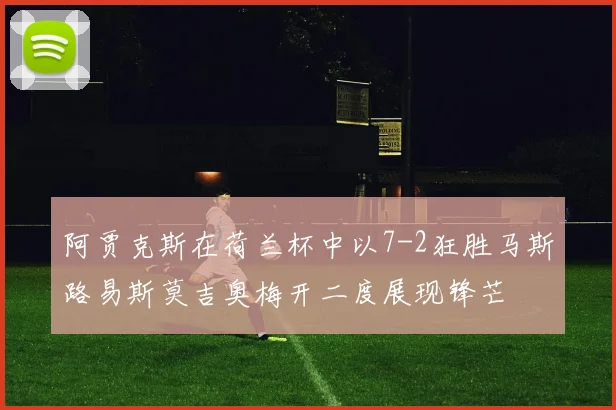 阿贾克斯在荷兰杯中以7-2狂胜马斯路易斯莫吉奥梅开二度展现锋芒
