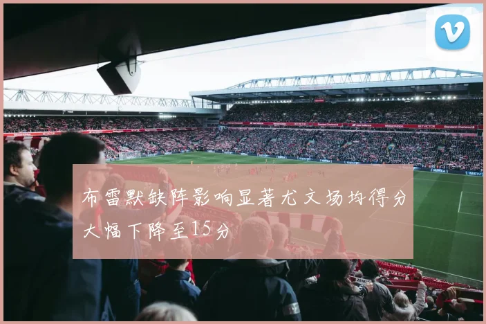 布雷默缺阵影响显著尤文场均得分大幅下降至15分