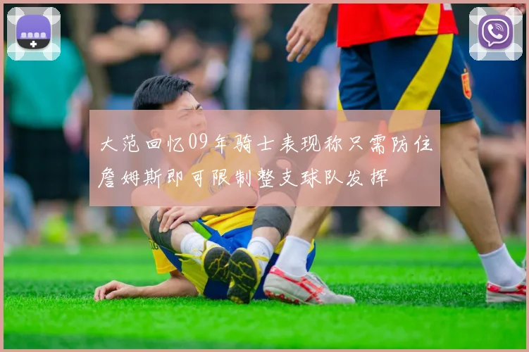 大范回忆09年骑士表现称只需防住詹姆斯即可限制整支球队发挥