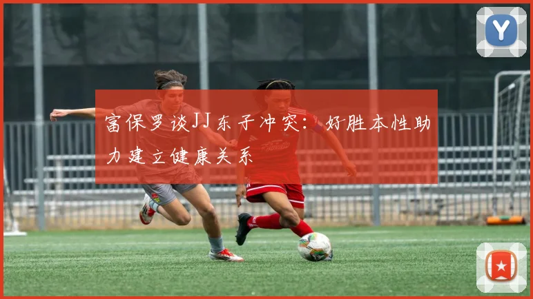 富保罗谈JJ东子冲突：好胜本性助力建立健康关系