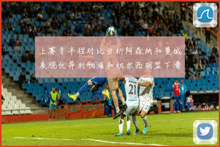 上赛季半程对比分析阿森纳和曼城表现优异利物浦和切尔西明显下滑