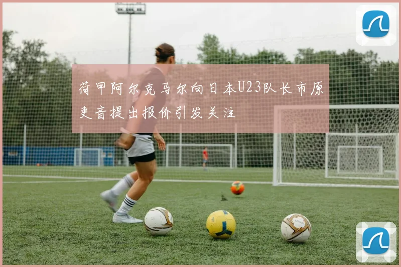 荷甲阿尔克马尔向日本U23队长市原吏音提出报价引发关注
