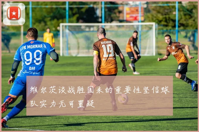维尔茨谈战胜国米的重要性坚信球队实力无可置疑