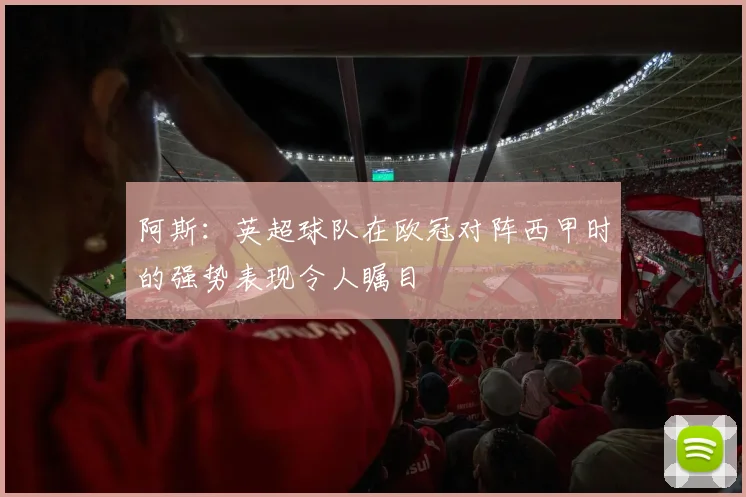 阿斯：英超球队在欧冠对阵西甲时的强势表现令人瞩目