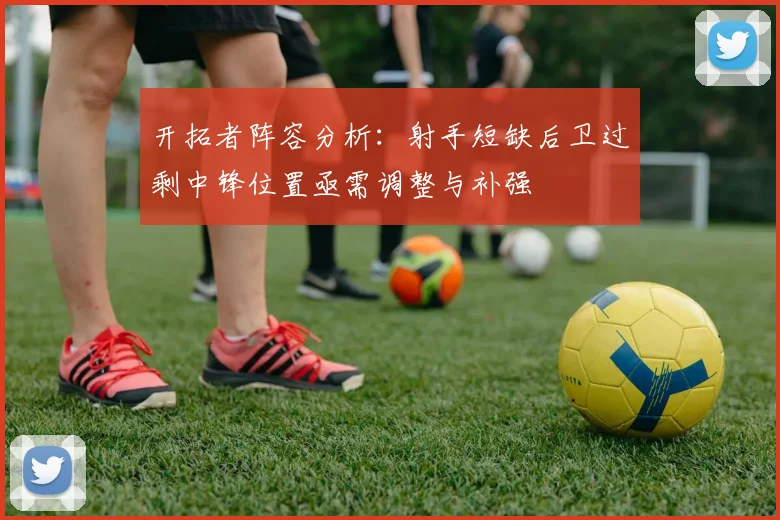 开拓者阵容分析：射手短缺后卫过剩中锋位置亟需调整与补强