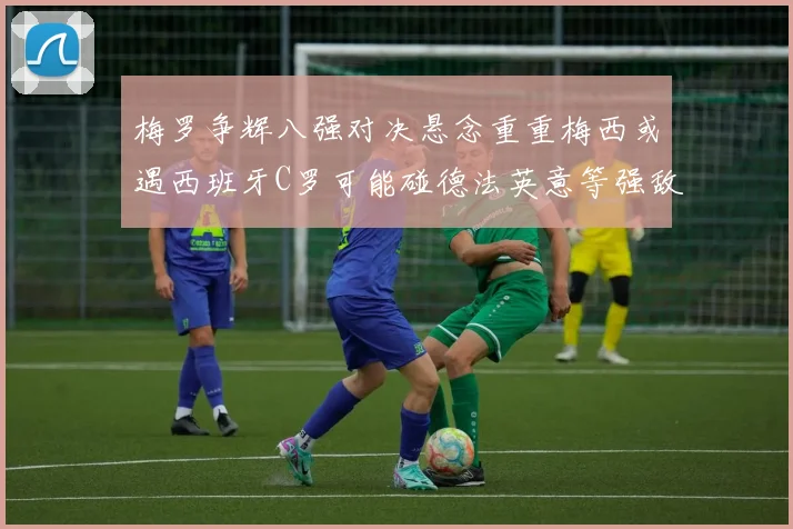 梅罗争辉八强对决悬念重重梅西或遇西班牙C罗可能碰德法英意等强敌
