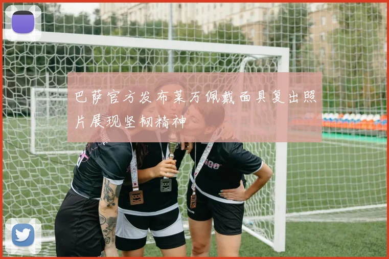 巴萨官方发布莱万佩戴面具复出照片展现坚韧精神