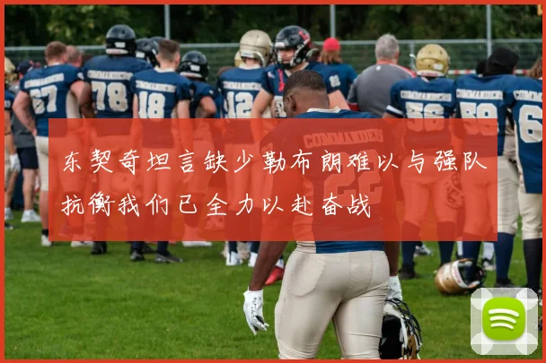 东契奇坦言缺少勒布朗难以与强队抗衡我们已全力以赴奋战
