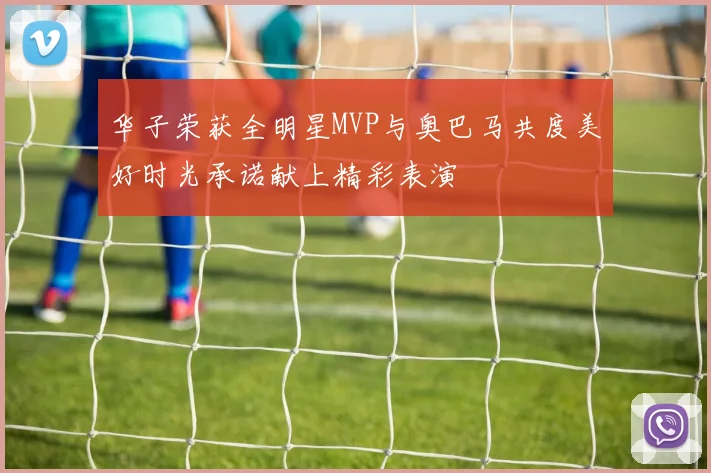 华子荣获全明星MVP与奥巴马共度美好时光承诺献上精彩表演