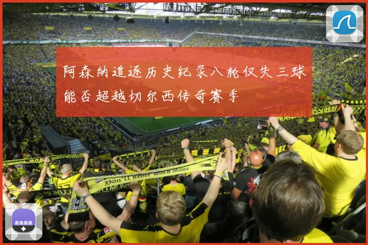 阿森纳追逐历史纪录八轮仅失三球能否超越切尔西传奇赛季