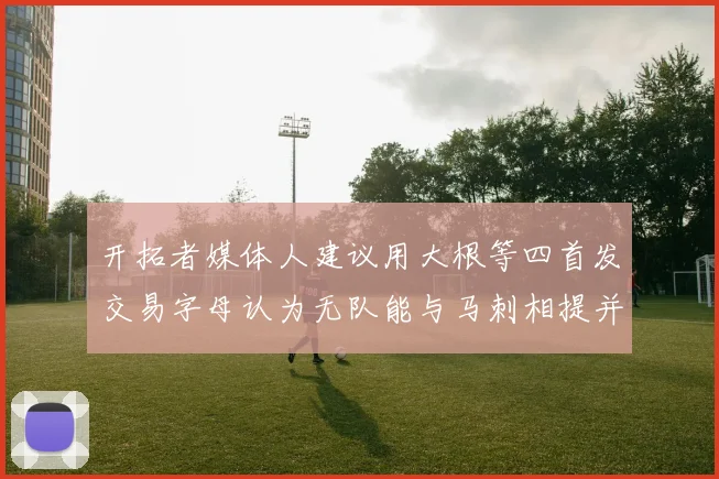 开拓者媒体人建议用大根等四首发交易字母认为无队能与马刺相提并论